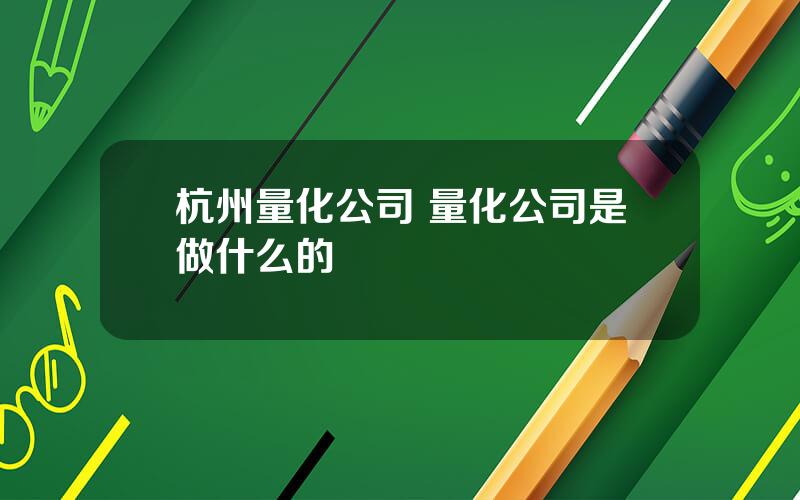 杭州量化公司 量化公司是做什么的
